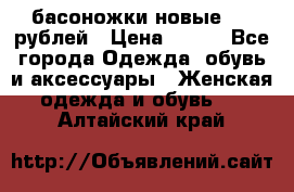 басоножки новые 500 рублей › Цена ­ 500 - Все города Одежда, обувь и аксессуары » Женская одежда и обувь   . Алтайский край